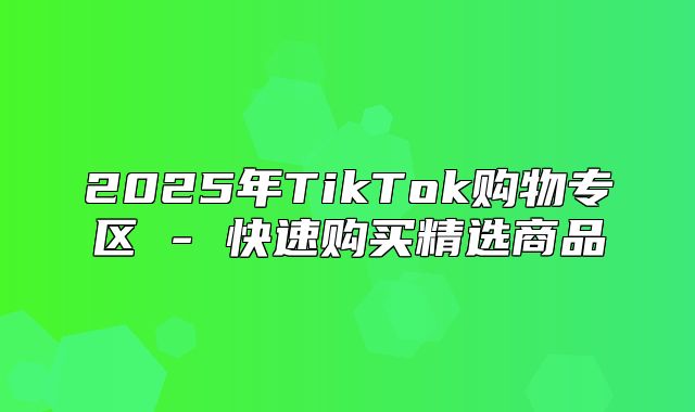 2025年TikTok购物专区 - 快速购买精选商品