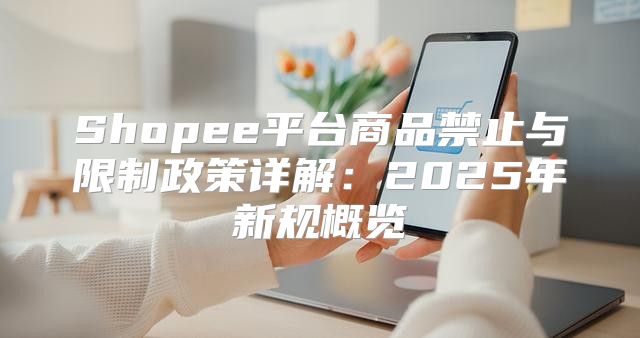 Shopee平台商品禁止与限制政策详解：2025年新规概览