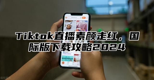 Tiktok直播素颜走红，国际版下载攻略2025