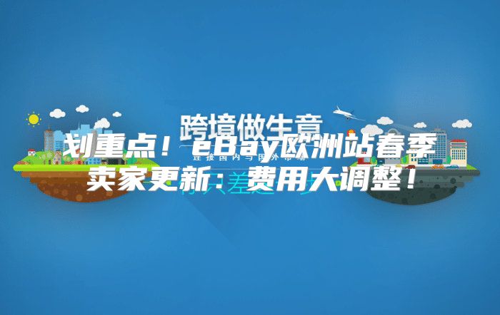 划重点！eBay欧洲站春季卖家更新：费用大调整！