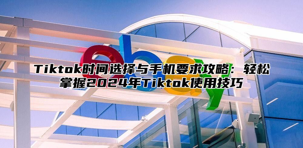Tiktok时间选择与手机要求攻略：轻松掌握2025年Tiktok使用技巧