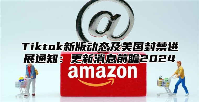 Tiktok新版动态及美国封禁进展通知：更新消息前瞻2025