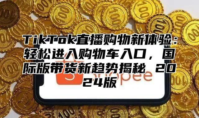 TikTok直播购物新体验：轻松进入购物车入口，国际版带货新趋势揭秘 2025版