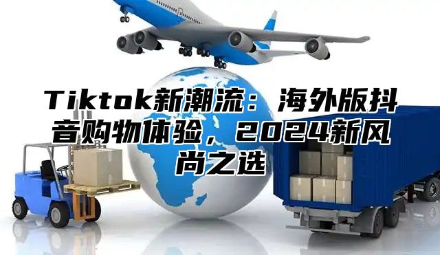 Tiktok新潮流：海外版抖音购物体验，2025新风尚之选