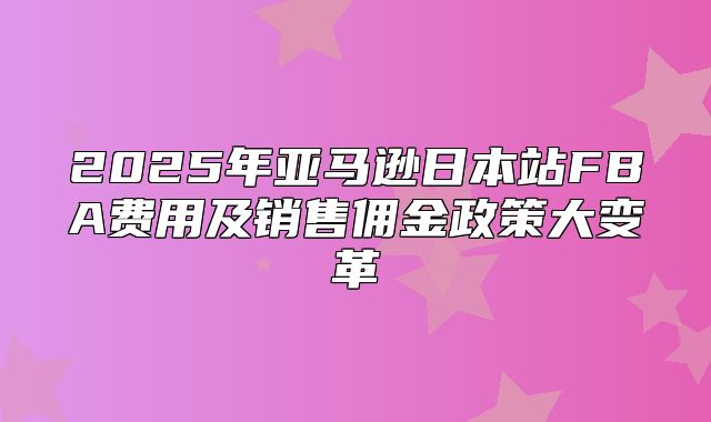 2025年亚马逊日本站FBA费用及销售佣金政策大变革