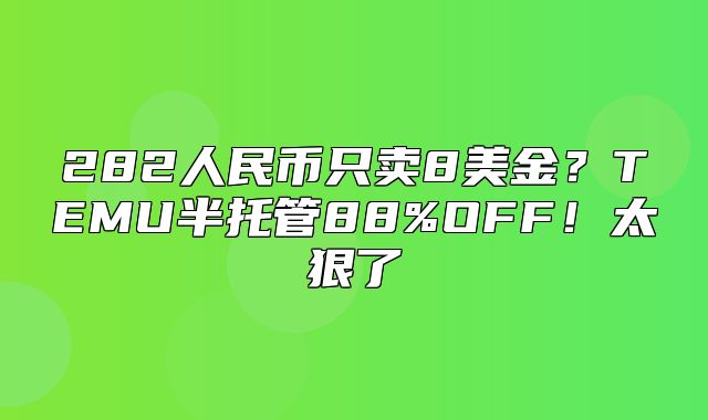 282人民币只卖8美金？TEMU半托管88%OFF！太狠了