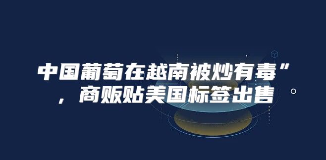 中国葡萄在越南被炒有毒”，商贩贴美国标签出售