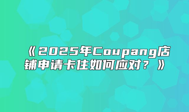 2025年Coupang店铺申请卡住如何应对？