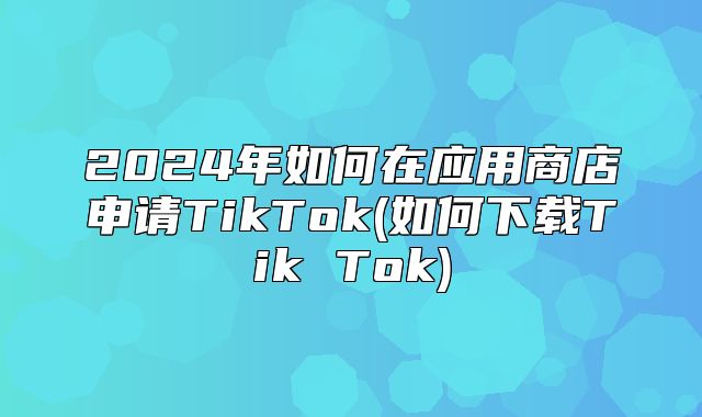 2025年如何在应用商店申请TikTok(如何下载Tik Tok)