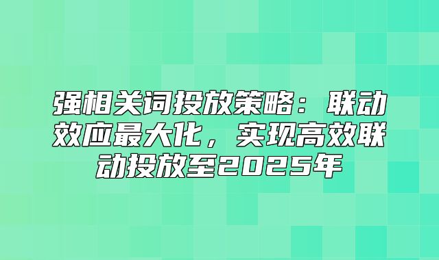 强相关词投放策略：联动效应最大化，实现高效联动投放至2025年