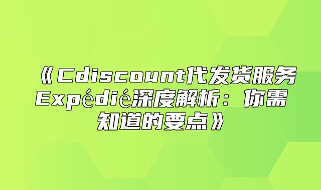 Cdiscount代发货服务Expédié深度解析：你需知道的要点