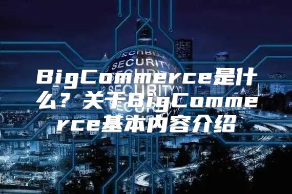 BigCommerce是什么？关于BigCommerce基本内容介绍