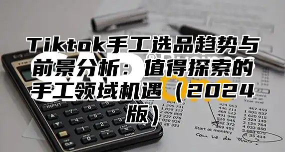 Tiktok手工选品趋势与前景分析：值得探索的手工领域机遇2025版
