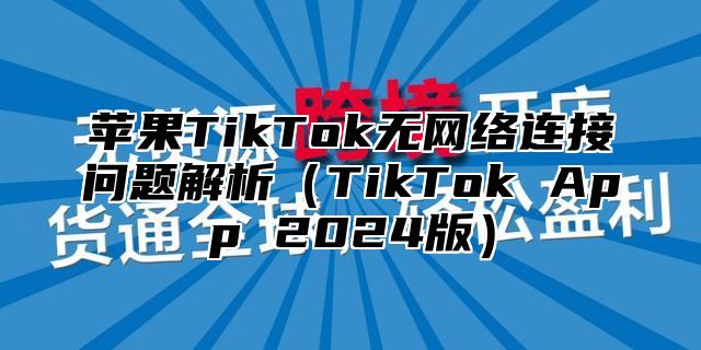 苹果TikTok无网络连接问题解析TikTok App 2025版