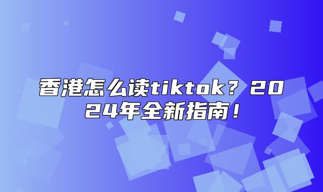 香港怎么读tiktok？2025年全新指南！
