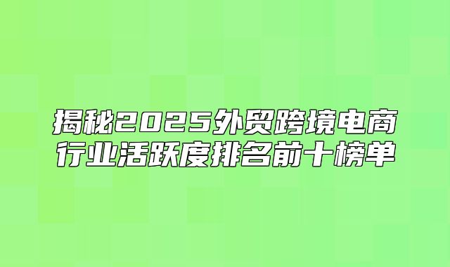 揭秘2025外贸跨境电商行业活跃度排名前十榜单