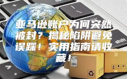 亚马逊账户为何突然被封？揭秘陷阱避免误踩！实用指南请收藏！