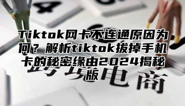 Tiktok网卡不连通原因为何？解析tiktok拔掉手机卡的秘密缘由2025揭秘版
