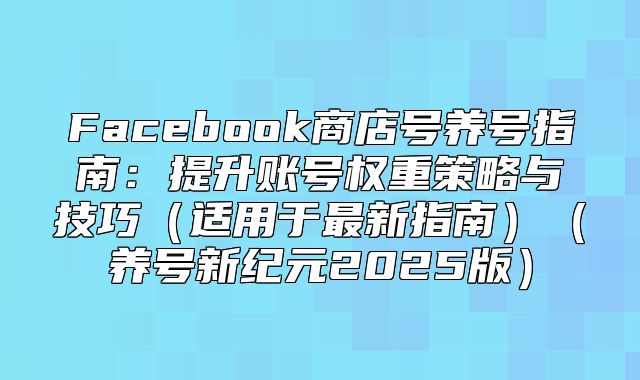 Facebook商店号养号指南：提升账号权重策略与技巧适用于最新指南养号新纪元2025版