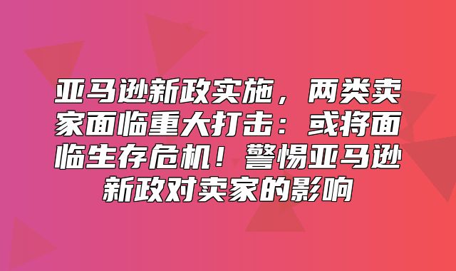 亚马逊新政实施，两类卖家面临重大打击：或将面临生存危机！警惕亚马逊新政对卖家的影响