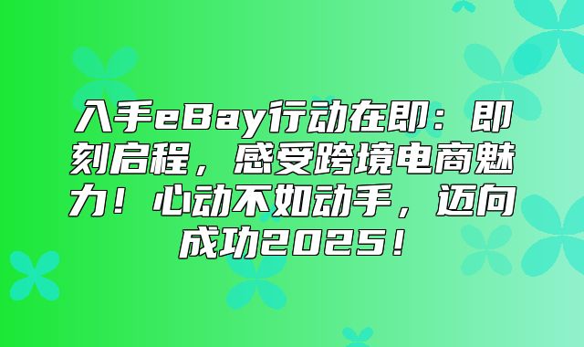 入手eBay行动在即：即刻启程，感受跨境电商魅力！心动不如动手，迈向成功2025！
