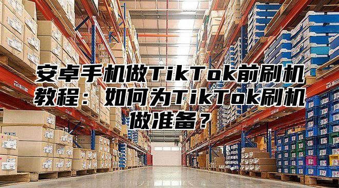 安卓手机做TikTok前刷机教程：如何为TikTok刷机做准备？