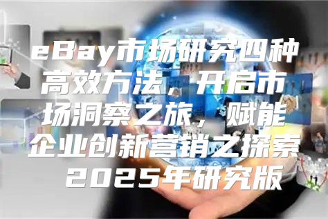 eBay市场研究四种高效方法，开启市场洞察之旅，赋能企业创新营销之探索 2025年研究版