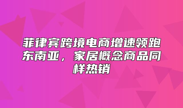 菲律宾跨境电商增速领跑东南亚，家居概念商品同样热销