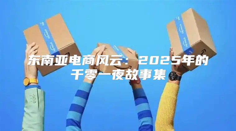 东南亚电商风云：2025年的千零一夜故事集