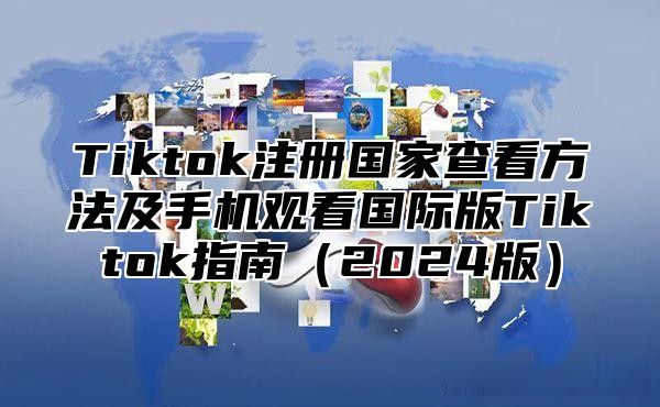 Tiktok注册国家查看方法及手机观看国际版Tiktok指南2025版