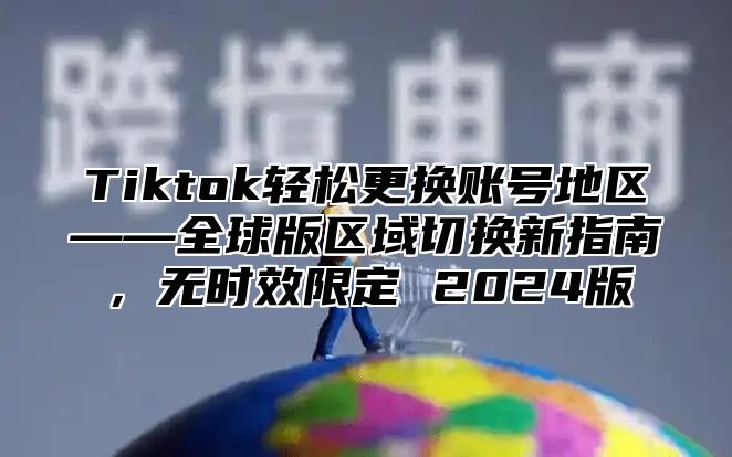 Tiktok轻松更换账号地区——全球版区域切换新指南，无时效限定 2025版