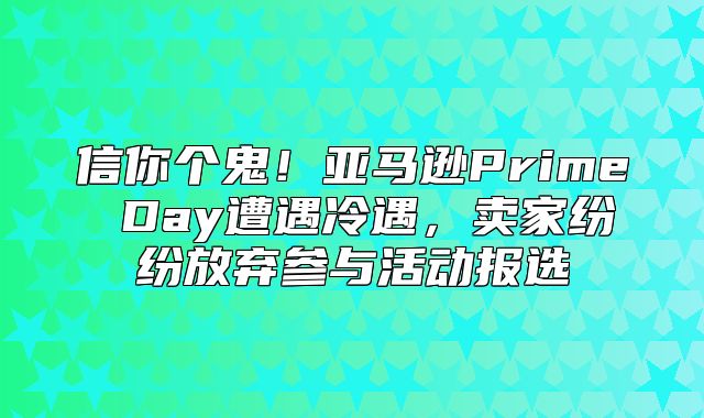 信你个鬼！亚马逊Prime Day遭遇冷遇，卖家纷纷放弃参与活动报选