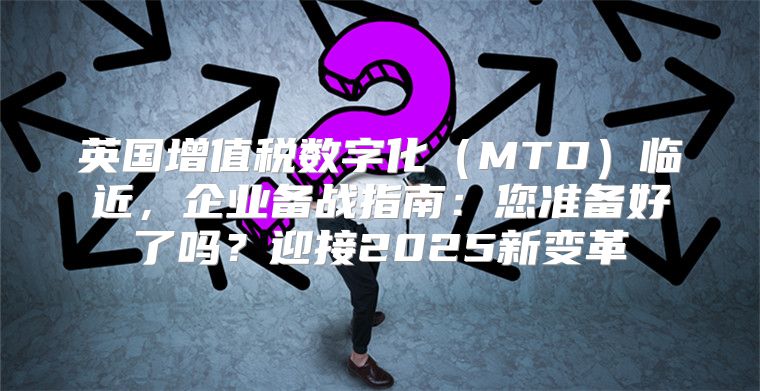 英国增值税数字化MTD临近，企业备战指南：您准备好了吗？迎接2025新变革