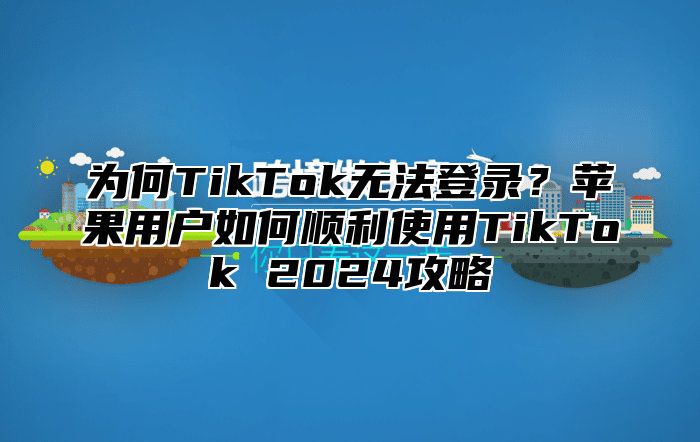 为何TikTok无法登录？苹果用户如何顺利使用TikTok 2025攻略
