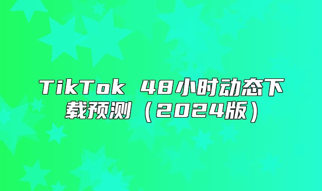 TikTok 48小时动态下载预测2025版