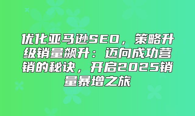 优化亚马逊SEO，策略升级销量飙升：迈向成功营销的秘诀，开启2025销量暴增之旅