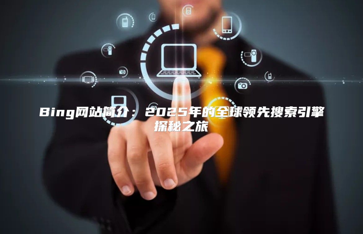 Bing网站简介：2025年的全球领先搜索引擎探秘之旅