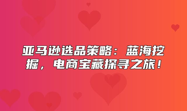 亚马逊选品策略：蓝海挖掘，电商宝藏探寻之旅！