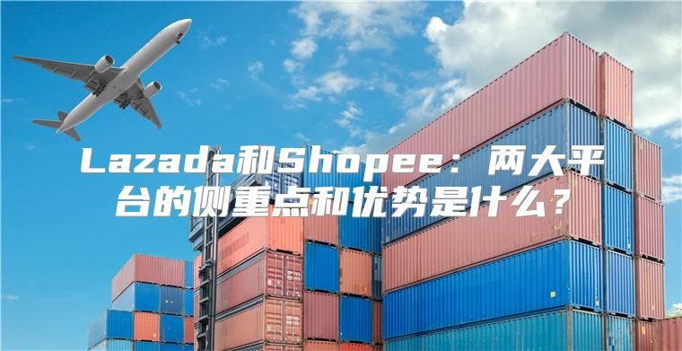 Lazada和Shopee：两大平台的侧重点和优势是什么？
