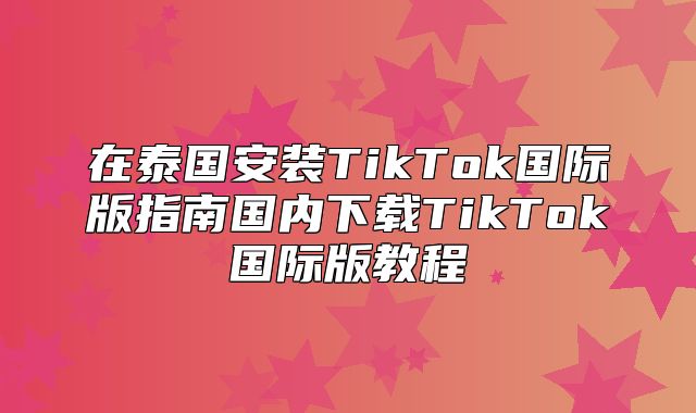 在泰国安装TikTok国际版指南国内下载TikTok国际版教程