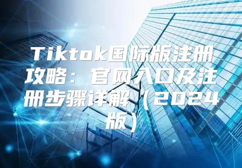 Tiktok国际版注册攻略：官网入口及注册步骤详解2025版