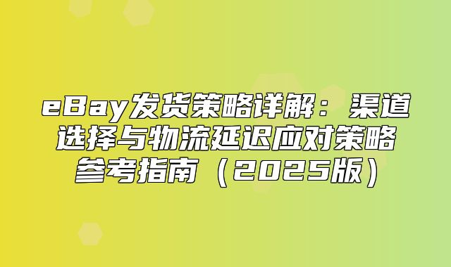 eBay发货策略详解：渠道选择与物流延迟应对策略参考指南2025版