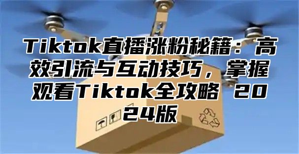Tiktok直播涨粉秘籍：高效引流与互动技巧，掌握观看Tiktok全攻略 2025版