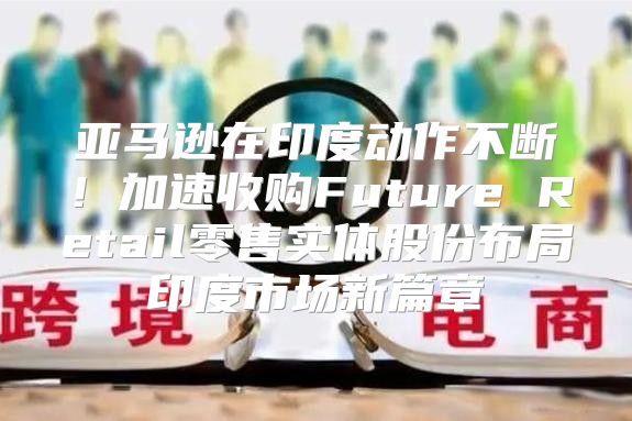 亚马逊在印度动作不断！加速收购Future Retail零售实体股份布局印度市场新篇章