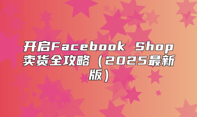 开启Facebook Shop卖货全攻略2025最新版