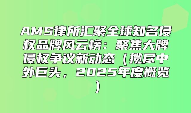 AMS律所汇聚全球知名侵权品牌风云榜：聚焦大牌侵权争议新动态揽尽中外巨头，2025年度概览