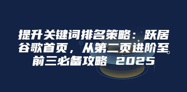 提升关键词排名策略：跃居谷歌首页，从第二页进阶至前三必备攻略 2025