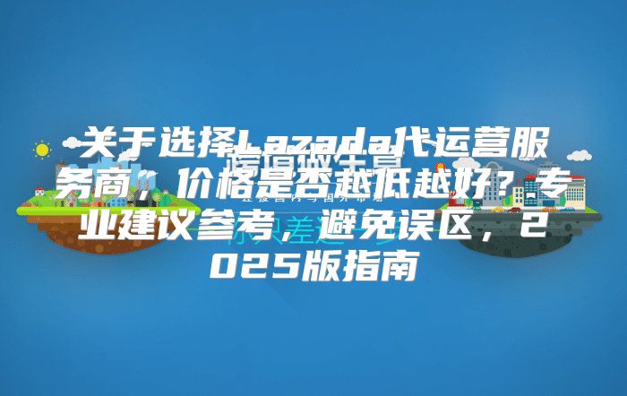 关于选择Lazada代运营服务商，价格是否越低越好？专业建议参考，避免误区，2025版指南