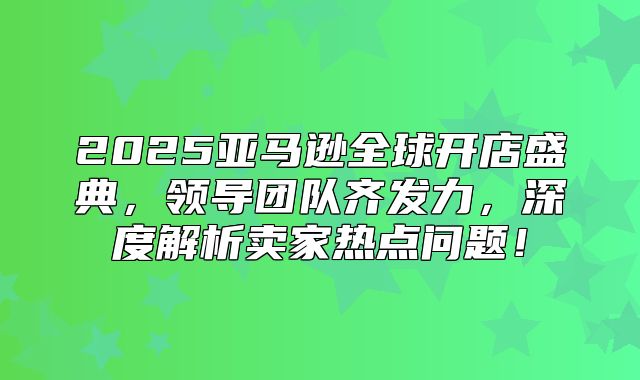 2025亚马逊全球开店盛典，领导团队齐发力，深度解析卖家热点问题！