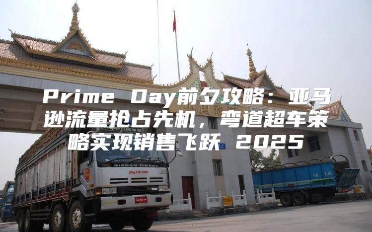 Prime Day前夕攻略：亚马逊流量抢占先机，弯道超车策略实现销售飞跃 2025